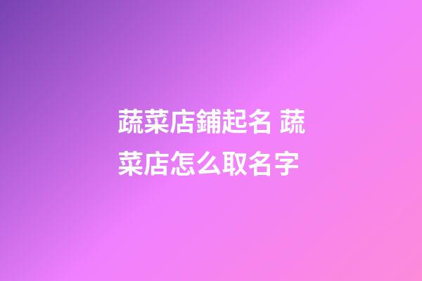 蔬菜店鋪起名 蔬菜店怎么取名字